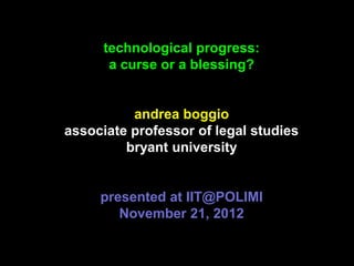 technological progress:
       a curse or a blessing?


          andrea boggio
associate professor of legal studies
         bryant university


     presented at IIT@POLIMI
        November 21, 2012
 