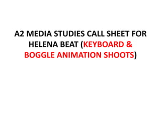 A2 MEDIA STUDIES CALL SHEET FOR
   HELENA BEAT (KEYBOARD &
  BOGGLE ANIMATION SHOOTS)
 