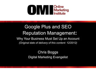 Google Plus and SEO
Reputation Management:
Why Your Business Must Set Up an Account
(Original date of delivery of this content: 12/2012)
Chris Boggs
Digital Marketing Evangelist
 