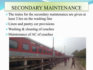 SECONDARY MAINTENANCE 
The trains for the secondary maintenance are given at 
least 2 hrs on the washing line 
Linen and pantry car provisions 
Washing & cleaning of coaches 
Maintenance of AC of coaches 
 