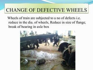 CHANGE OF DEFECTIVE WHEELS 
Wheels of train are subjected to a no of defects i.e. 
reduce in the dia. of wheels, Reduce in size of flange, 
break of bearing in axle box 
 