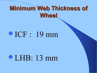 Minimum Web Thickness ofMinimum Web Thickness of
WheelWheel
ICF : 19 mm
LHB: 13 mm
 