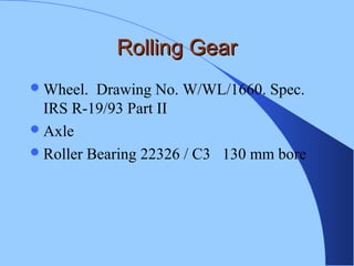Rolling GearRolling Gear
Wheel. Drawing No. W/WL/1660. Spec.
IRS R-19/93 Part II
Axle
Roller Bearing 22326 / C3 130 mm bore
 