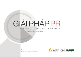 CONTENT IS THE KING. BRAND IS THE QUEEN 
ÁP DỤNG TỪ: 15/06/2014 
PRSolution@admicro.vn 
http://adnetwork.admicro.vn/prsolution/ 
 