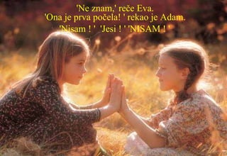 'Ne znam,' reče Eva.  'Ona je prva počela! ' rekao je Adam.  'Nisam ! '  'Jesi ! ' 'NISAM ! '   