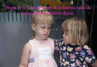 Bogu ih je bilo dosta pa ih je kaznio tako da moraju imati vlastitu djecu.   