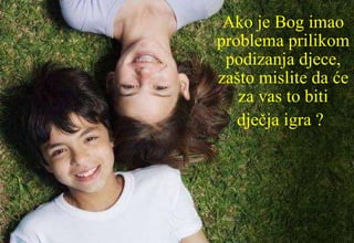 Ako je Bog imao problema prilikom podizanja djece, zašto mislite da će za vas to biti dječja igra ?   