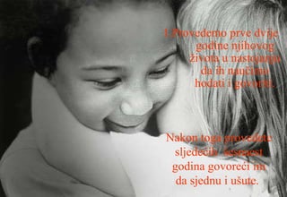 1.Provedemo prve dvije godine njihovog života u nastojanju da ih naučimo hodati i govoriti. Nakon toga provedete sljedećih  šesnaest godina govoreći im da sjednu i ušute.  