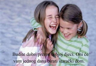Budite dobri prema svojoj djeci. Oni će vam jednog dana birati starački dom.   