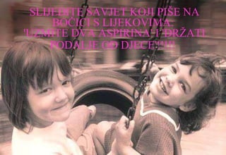 SLIJEDITE SAVJET KOJI PIŠE NA BOČICI S LIJEKOVIMA:  'UZMITE DVA ASPIRINA' I 'DRŽATI PODALJE OD DJECE'!!!!!   