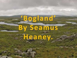 ‘Bogland’
By Seamus
 Heaney.
 