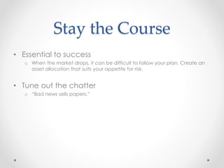 Stay the Course
• Essential to success
o When the market drops, it can be difficult to follow your plan. Create an
asset allocation that suits your appetite for risk.
• Tune out the chatter
o “Bad news sells papers.”
 