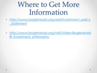 Where to Get More
Information
• http://www.bogleheads.org/wiki/Investment_policy
_statement
• http://www.bogleheads.org/wiki/Video:Bogleheads
®_investment_philosophy
 