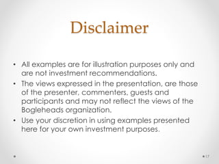 Disclaimer
• All examples are for illustration purposes only and
are not investment recommendations.
• The views expressed in the presentation, are those
of the presenter, commenters, guests and
participants and may not reflect the views of the
Bogleheads organization.
• Use your discretion in using examples presented
here for your own investment purposes.
17
 