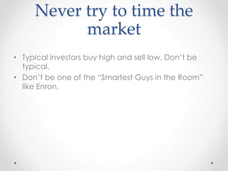 Never try to time the
market
• Typical investors buy high and sell low. Don’t be
typical.
• Don’t be one of the “Smartest Guys in the Room”
like Enron.
 