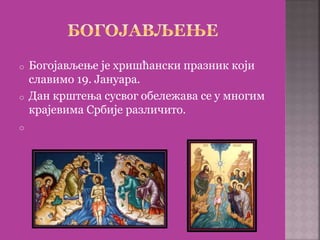 o Богојављење је хришћански празник који
славимо 19. Јануара.
o Дан крштења сусвог обележава се у многим
крајевима Србије различито.
o
 