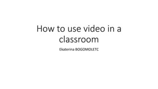 How to use video in a
classroom
Ekaterina BOGOMOLETC
 