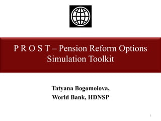 P R O S T – Pension Reform Options
Simulation Toolkit
Tatyana Bogomolova,
World Bank, HDNSP
1
 