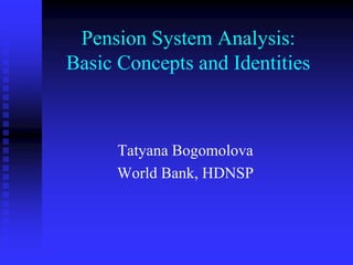 Pension System Analysis:
Basic Concepts and Identities
Tatyana Bogomolova
World Bank, HDNSP
 