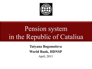 Pension system
in the Republic of Cataliua
Tatyana Bogomolova
World Bank, HDNSP
April, 2013
 