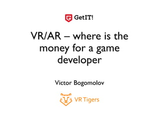 VR/AR – where is the
money for a game
developer
Victor Bogomolov
 