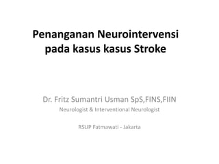 Penanganan Neurointervensi
pada kasus kasus Stroke
Dr. Fritz Sumantri Usman SpS,FINS,FIIN
Neurologist & Interventional Neurologist
RSUP Fatmawati - Jakarta
 