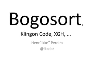 Bogosort                  ,
 Klingon Code, XGH, ...
     Henr“ikke” Pereira
         @ikkebr
 
