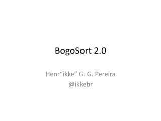 BogoSort 2.0

Henr“ikke” G. G. Pereira
       @ikkebr
 