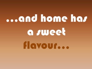 ...and home has
a sweet
flavour...