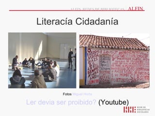 ALFIN, REDES DE BIBLIOTECAS   | ALFIN

   Literacía Cidadanía




           Fotos Miguel Horta

Ler devia ser proibido? (Youtube)
 