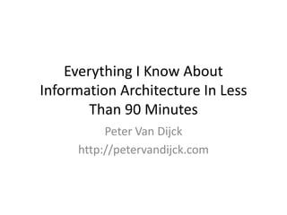Everything I Know About
Information Architecture In Less
Than 90 Minutes
Peter Van Dijck
http://petervandijck.com
 
