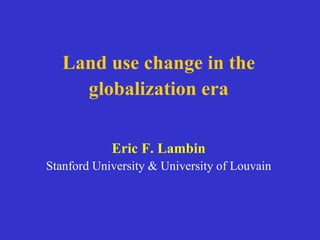 Land use change in the globalization era Eric F. Lambin Stanford University & University of Louvain 