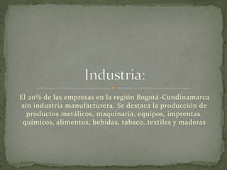 El 20% de las empresas en la región Bogotá-Cundinamarca
 sin industria manufacturera. Se destaca la producción de
   productos metálicos, maquinaria, equipos, imprentas,
 químicos, alimentos, bebidas, tabaco, textiles y maderas
 