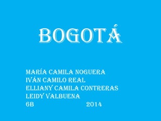 Bogotá
María Camila noguera
Iván camilo real
Elliany Camila contreras
Leidy Valbuena
6b 2014
 