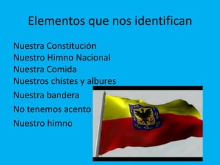 Elementos que nos identifican
Nuestra Constitución
Nuestro Himno Nacional
Nuestra Comida
Nuestros chistes y albures
Nuestra bandera
No tenemos acento
Nuestro himno
 
