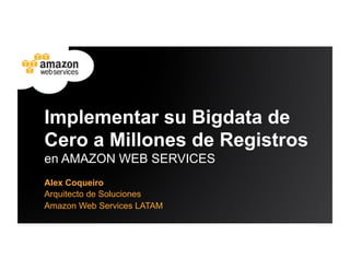 Implementar su Bigdata de
Cero a Millones de Registros
en AMAZON WEB SERVICES
Alex Coqueiro
Arquitecto de Soluciones
Amazon Web Services LATAM
 