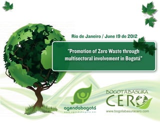 Rio de Janeiro / June 19 de 2012


 "Promotion of Zero Waste through
multisectoral involvement in Bogotá”
 