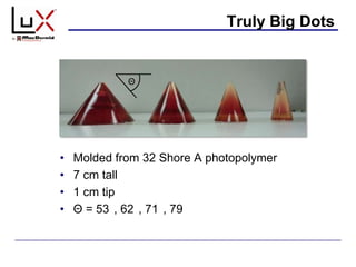 Truly Big Dots
• Molded from 32 Shore A photopolymer
• 7 cm tall
• 1 cm tip
• Θ = 53 , 62 , 71 , 79
Θ
 