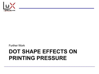 DOT SHAPE EFFECTS ON
PRINTING PRESSURE
Further Work
 