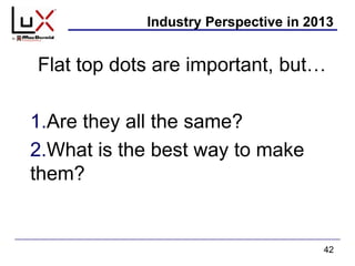 Industry Perspective in 2013
Flat top dots are important, but…
1.Are they all the same?
2.What is the best way to make
them?
42
 