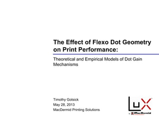 The Effect of Flexo Dot Geometry
on Print Performance:
Theoretical and Empirical Models of Dot Gain
Mechanisms
Timothy Gotsick
May 28, 2013
MacDermid Printing Solutions
 