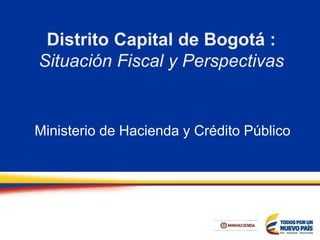 Distrito Capital de Bogotá :
Situación Fiscal y Perspectivas
Ministerio de Hacienda y Crédito Público
 