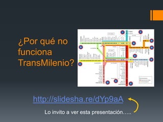 ¿Por qué no
funciona
TransMilenio?


   http://slidesha.re/dYp9aA
      Lo invito a ver esta presentación…..
 