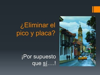 ¿Eliminar el
pico y placa?


 ¡Por supuesto
     que sí….!
 