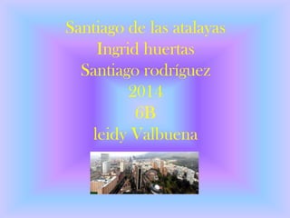 Santiago de las atalayas
Ingrid huertas
Santiago rodríguez
2014
6B
leidy Valbuena
 