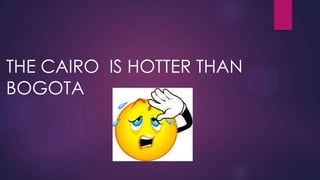 THE CAIRO IS HOTTER THAN
BOGOTA
 