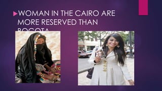 WOMAN IN THE CAIRO ARE
MORE RESERVED THAN
BOGOTA
 