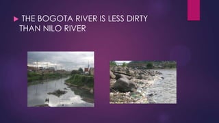     THE BOGOTA RIVER IS LESS DIRTY
    THAN NILO RIVER
 