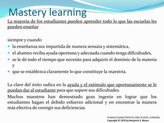Mastery learning
La mayoría de los estudiantes pueden aprender todo lo que las escuelas les
pueden enseñar
siempre y cuand...