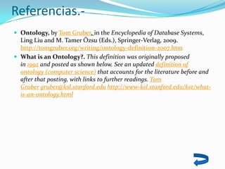 Referencias.-
 Ontology, by Tom Gruber, in the Encyclopedia of Database Systems,
Ling Liu and M. Tamer Özsu (Eds.), Sprin...